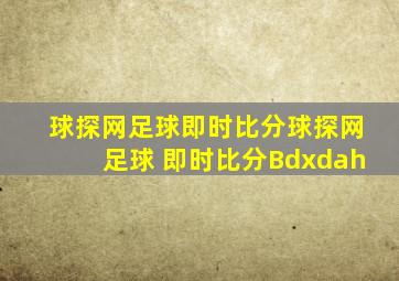 球探网足球即时比分球探网足球 即时比分Bdxdah